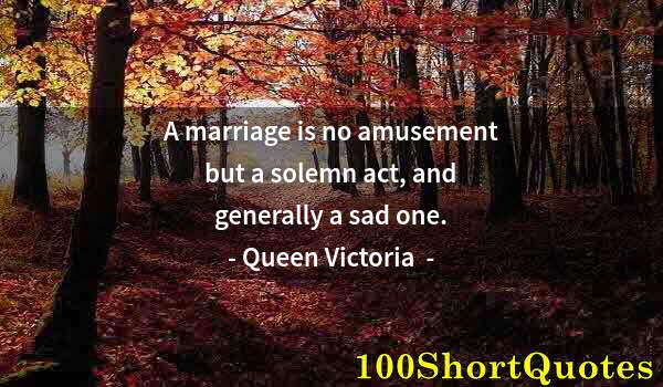 Quote by Albert Einstein: A marriage is no amusement but a solemn act, and generally a sad one.