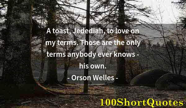 Quote by Albert Einstein: A toast, Jedediah, to love on my terms. Those are the only terms anybody ever knows - his own.