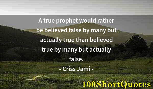 Quote by Albert Einstein: A true prophet would rather be believed false by many but actually true than believed true by many b...