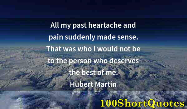 Quote by Albert Einstein: All my past heartache and pain suddenly made sense. That was who I would not be to the person who de...