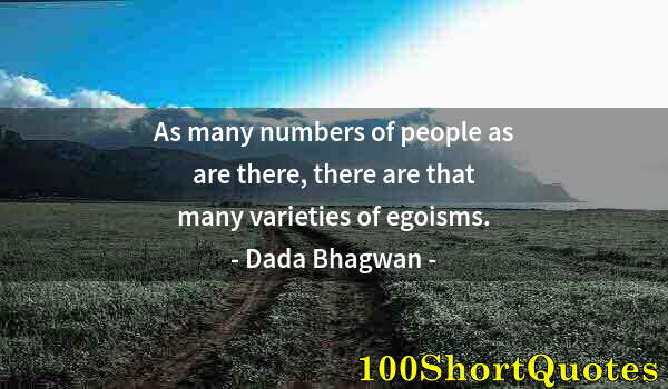 Quote by Albert Einstein: As many numbers of people as are there, there are that many varieties of egoisms.