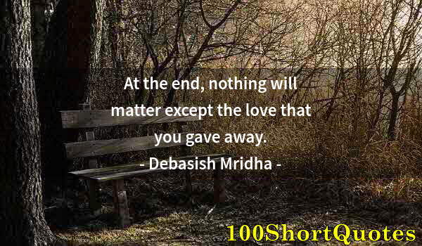 Quote by Albert Einstein: At the end, nothing will matter except the love that you gave away.
