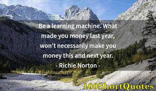 Quote by Albert Einstein: Be a learning machine. What made you money last year, won't necessarily make you money this and next...