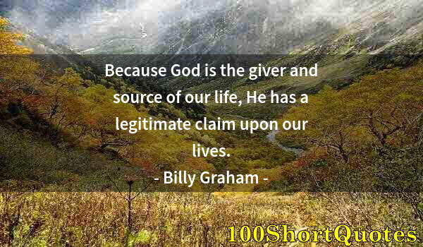 Quote by Albert Einstein: Because God is the giver and source of our life, He has a legitimate claim upon our lives.