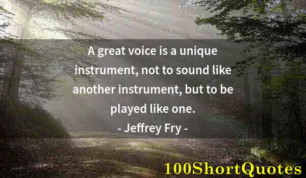 Quote by Albert Einstein: A great voice is a unique instrument, not to sound like another instrument, but to be played like on...