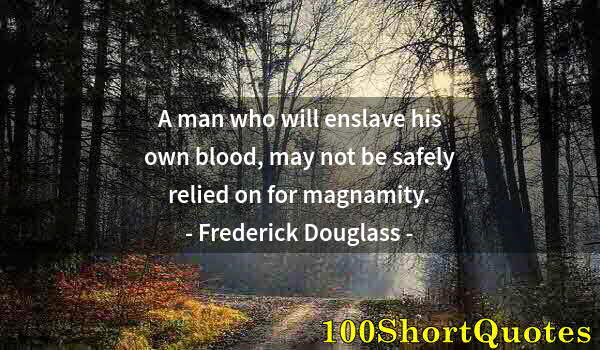 Quote by Albert Einstein: A man who will enslave his own blood, may not be safely relied on for magnamity.