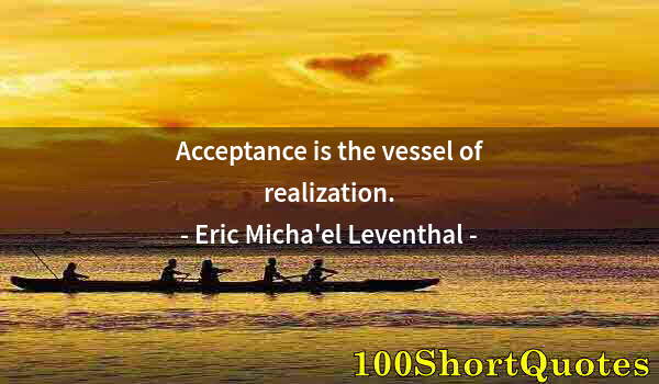 Quote by Albert Einstein: Acceptance is the vessel of realization.