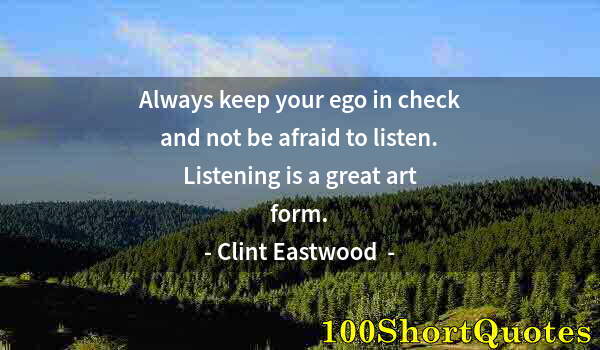 Quote by Albert Einstein: Always keep your ego in check and not be afraid to listen. Listening is a great art form.