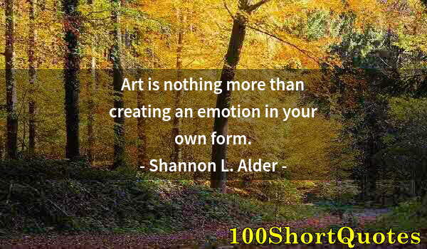 Quote by Albert Einstein: Art is nothing more than creating an emotion in your own form.
