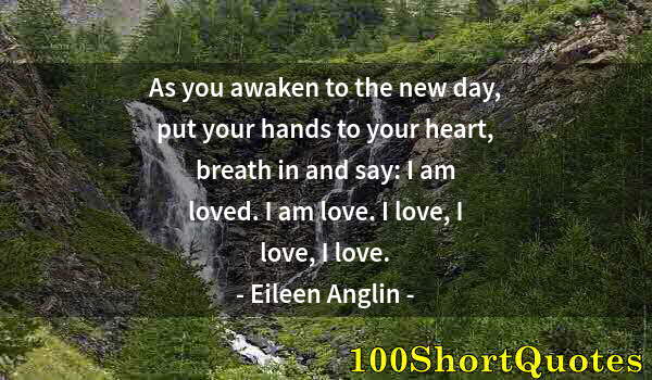Quote by Albert Einstein: As you awaken to the new day, put your hands to your heart, breath in and say: I am loved. I am love...