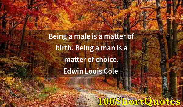 Quote by Albert Einstein: Being a male is a matter of birth. Being a man is a matter of choice.