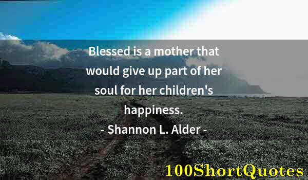 Quote by Albert Einstein: Blessed is a mother that would give up part of her soul for her children's happiness.
