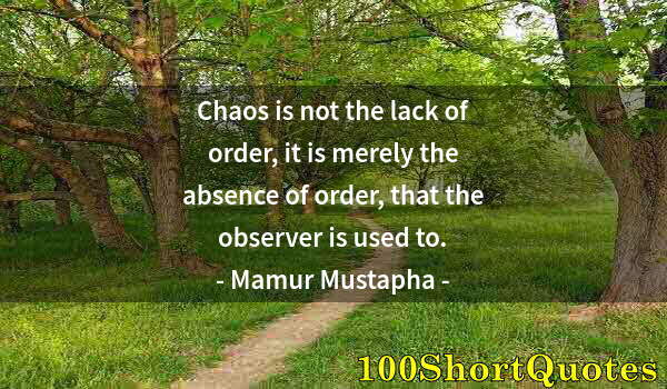 Quote by Albert Einstein: Chaos is not the lack of order, it is merely the absence of order, that the observer is used to.