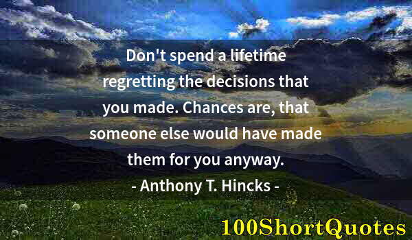 Quote by Albert Einstein: Don't spend a lifetime regretting the decisions that you made. Chances are, that someone else would ...