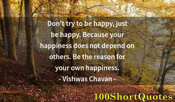 Quote by Albert Einstein: Don't try to be happy, just be happy. Because your happiness does not depend on others. Be the reaso...