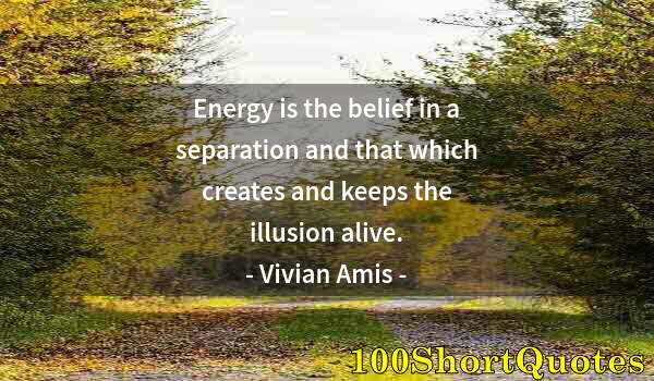Quote by Albert Einstein: Energy is the belief in a separation and that which creates and keeps the illusion alive.