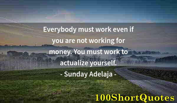 Quote by Albert Einstein: Everybody must work even if you are not working for money. You must work to actualize yourself.