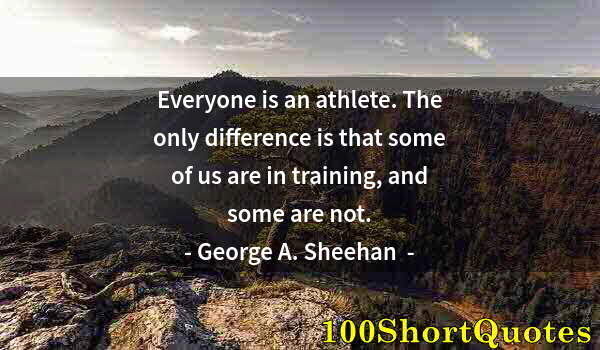 Quote by Albert Einstein: Everyone is an athlete. The only difference is that some of us are in training, and some are not.