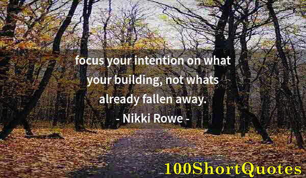 Quote by Albert Einstein: focus your intention on what your building, not whats already fallen away.