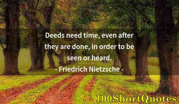 Quote by Albert Einstein: Deeds need time, even after they are done, in order to be seen or heard.