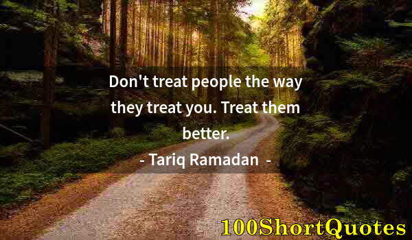 Quote by Albert Einstein: Don't treat people the way they treat you. Treat them better.