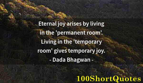 Quote by Albert Einstein: Eternal joy arises by living in the 'permanent room'. Living in the 'temporary room' gives temporary...
