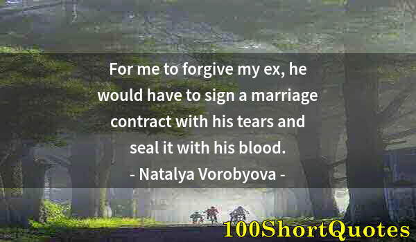 Quote by Albert Einstein: For me to forgive my ex, he would have to sign a marriage contract with his tears and seal it with h...