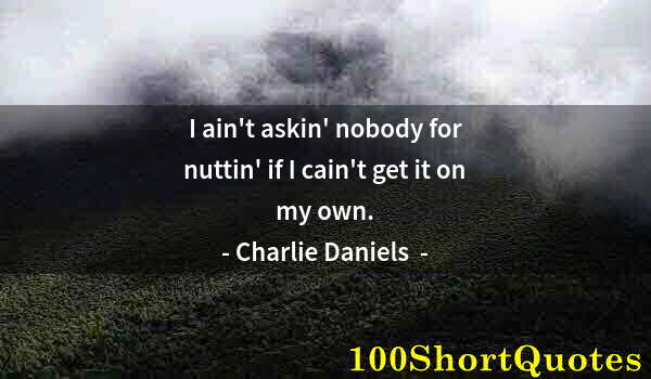 Quote by Albert Einstein: I ain't askin' nobody for nuttin' if I cain't get it on my own.