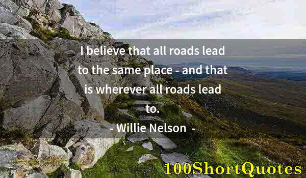 Quote by Albert Einstein: I believe that all roads lead to the same place - and that is wherever all roads lead to.