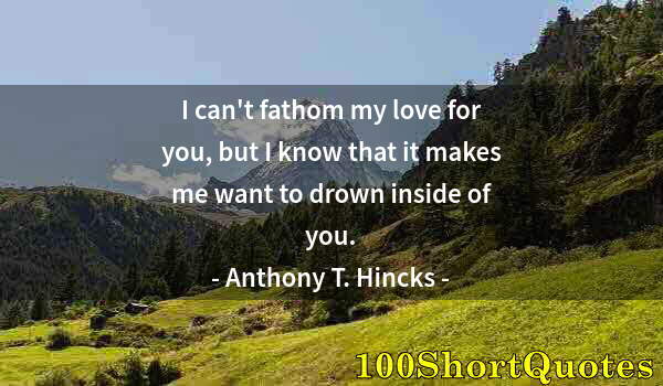 Quote by Albert Einstein: I can't fathom my love for you, but I know that it makes me want to drown inside of you.