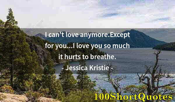 Quote by Albert Einstein: I can't love anymore.Except for you...I love you so much it hurts to breathe.