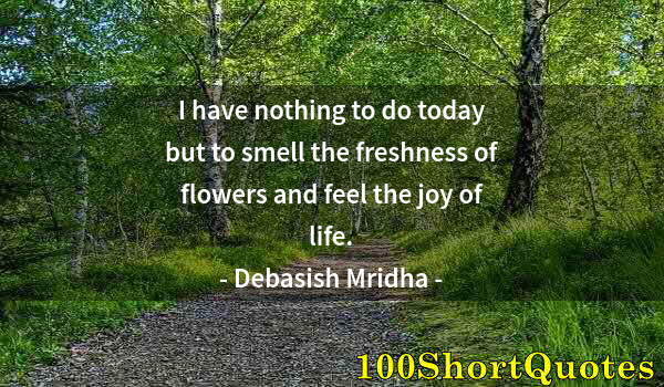 Quote by Albert Einstein: I have nothing to do today but to smell the freshness of flowers and feel the joy of life.