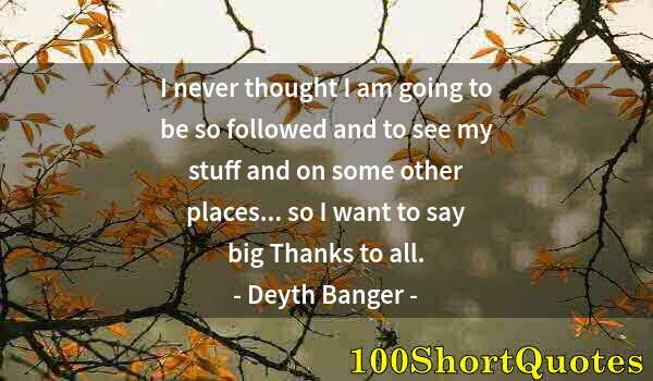 Quote by Albert Einstein: I never thought I am going to be so followed and to see my stuff and on some other places... so I wa...
