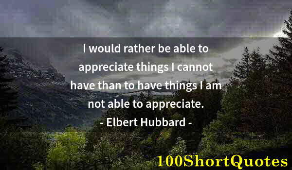 Quote by Albert Einstein: I would rather be able to appreciate things I cannot have than to have things I am not able to appre...