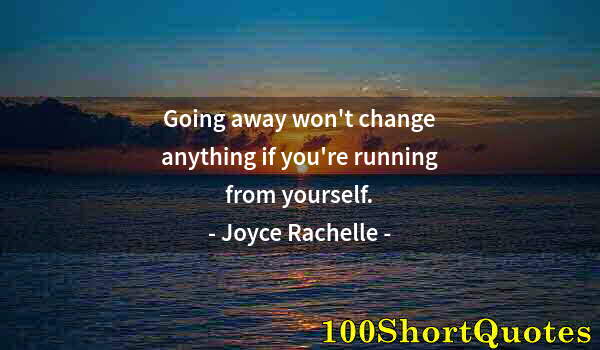 Quote by Albert Einstein: Going away won't change anything if you're running from yourself.