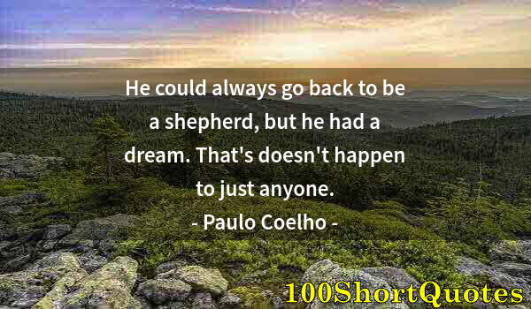 Quote by Albert Einstein: He could always go back to be a shepherd, but he had a dream. That's doesn't happen to just anyone.