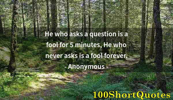 Quote by Albert Einstein: He who asks a question is a fool for 5 minutes, He who never asks is a fool forever.