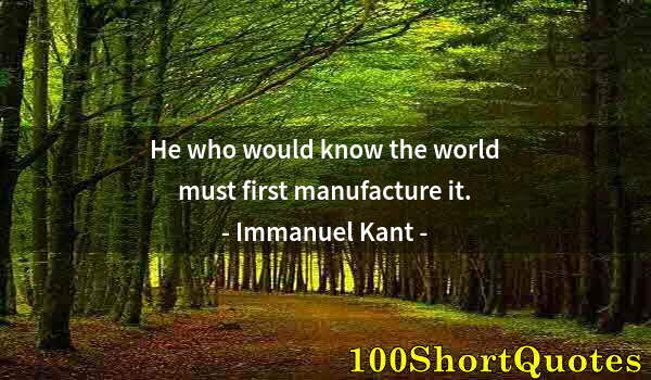 Quote by Albert Einstein: He who would know the world must first manufacture it.