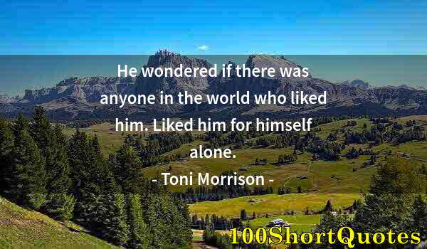 Quote by Albert Einstein: He wondered if there was anyone in the world who liked him. Liked him for himself alone.