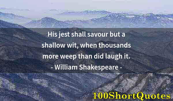 Quote by Albert Einstein: His jest shall savour but a shallow wit, when thousands more weep than did laugh it.