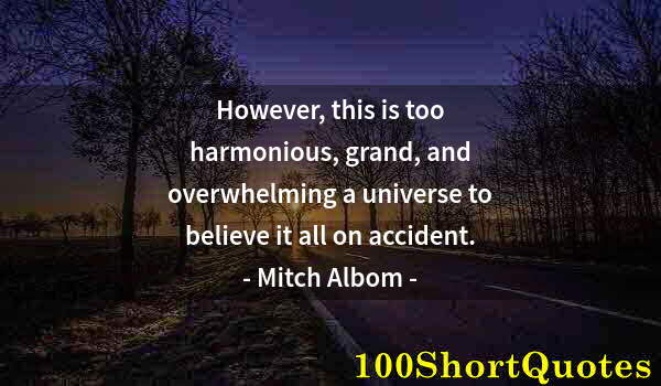 Quote by Albert Einstein: However, this is too harmonious, grand, and overwhelming a universe to believe it all on accident.
