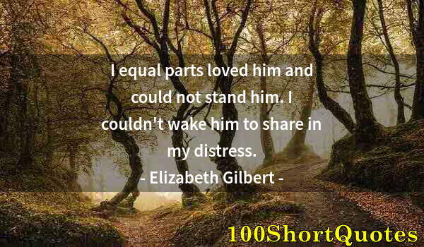 Quote by Albert Einstein: I equal parts loved him and could not stand him. I couldn't wake him to share in my distress.
