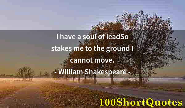 Quote by Albert Einstein: I have a soul of leadSo stakes me to the ground I cannot move.