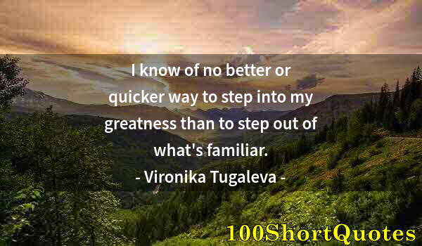 Quote by Albert Einstein: I know of no better or quicker way to step into my greatness than to step out of what's familiar.
