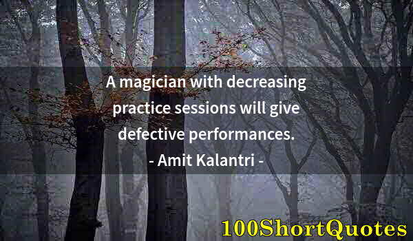 Quote by Albert Einstein: A magician with decreasing practice sessions will give defective performances.