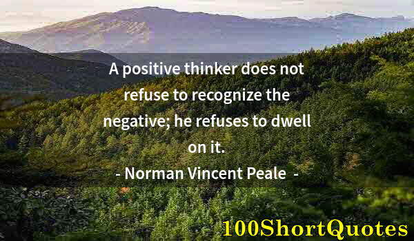 Quote by Albert Einstein: A positive thinker does not refuse to recognize the negative; he refuses to dwell on it.