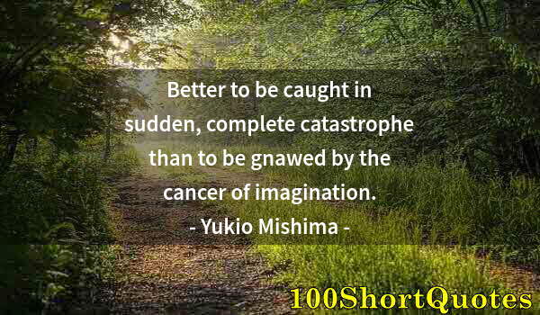 Quote by Albert Einstein: Better to be caught in sudden, complete catastrophe than to be gnawed by the cancer of imagination.