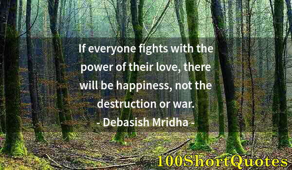 Quote by Albert Einstein: If everyone fights with the power of their love, there will be happiness, not the destruction or war...