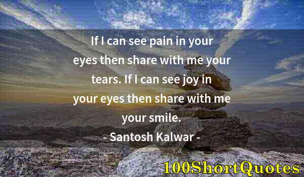Quote by Albert Einstein: If I can see pain in your eyes then share with me your tears. If I can see joy in your eyes then sha...