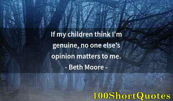Quote by Albert Einstein: If my children think I'm genuine, no one else's opinion matters to me.
